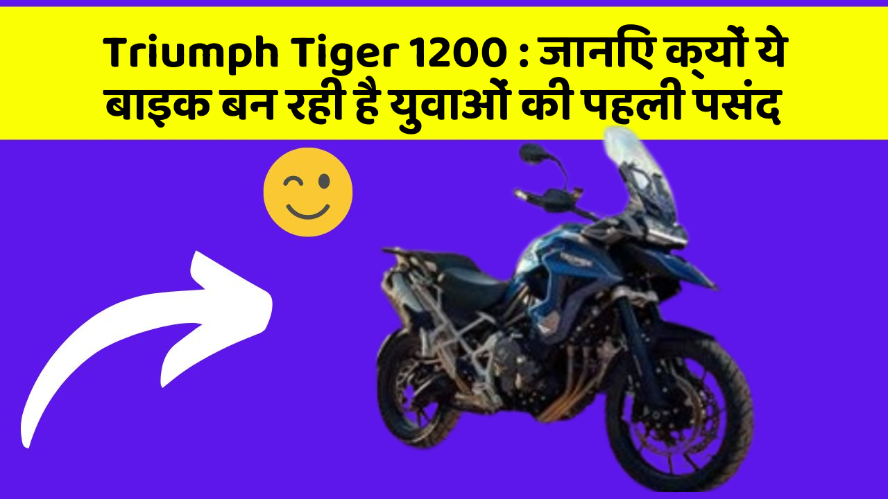 Triumph Tiger 1200: जानिए क्यों ये बाइक बन रही है युवाओं की पहली पसंद