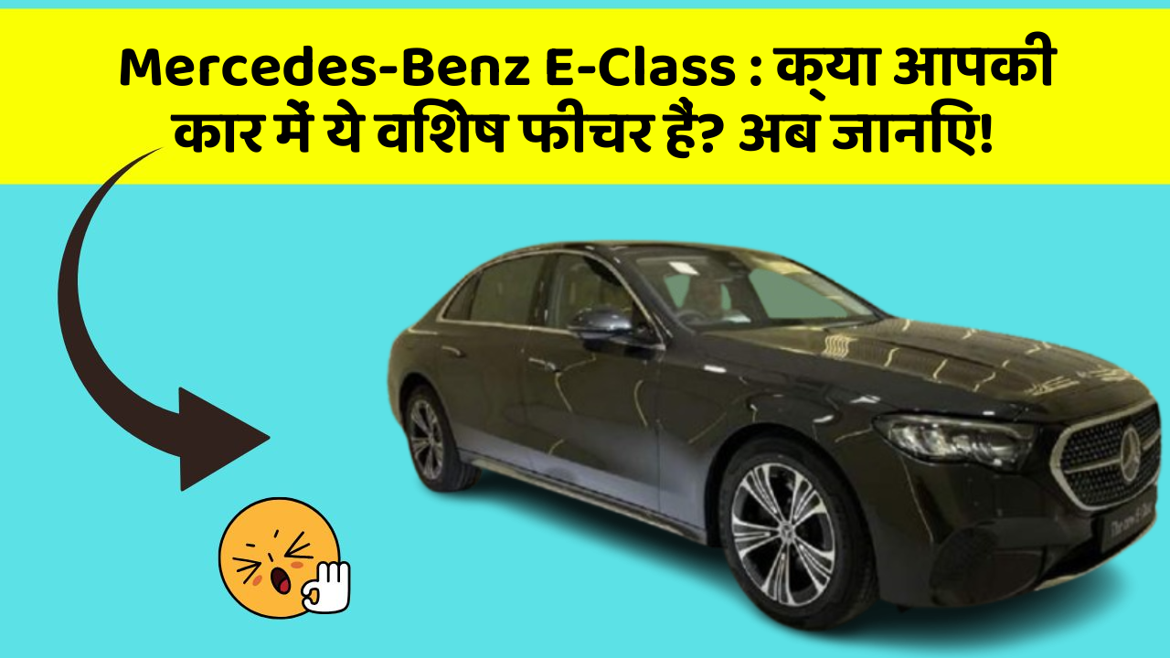 Mercedes-Benz E-Class : क्या आपकी कार में ये विशेष फीचर हैं? अब जानिए!