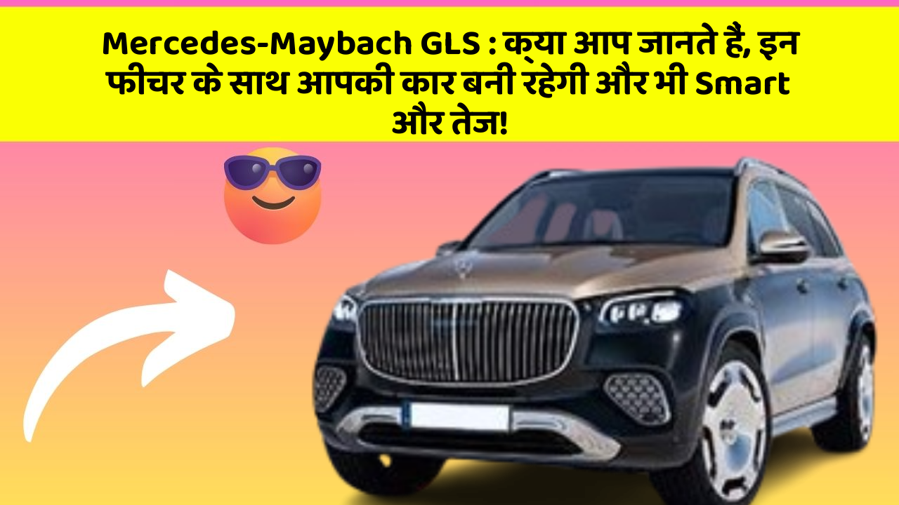 Mercedes-Maybach GLS: क्या आप जानते हैं, इन फीचर के साथ आपकी कार बनी रहेगी और भी Smart और तेज!