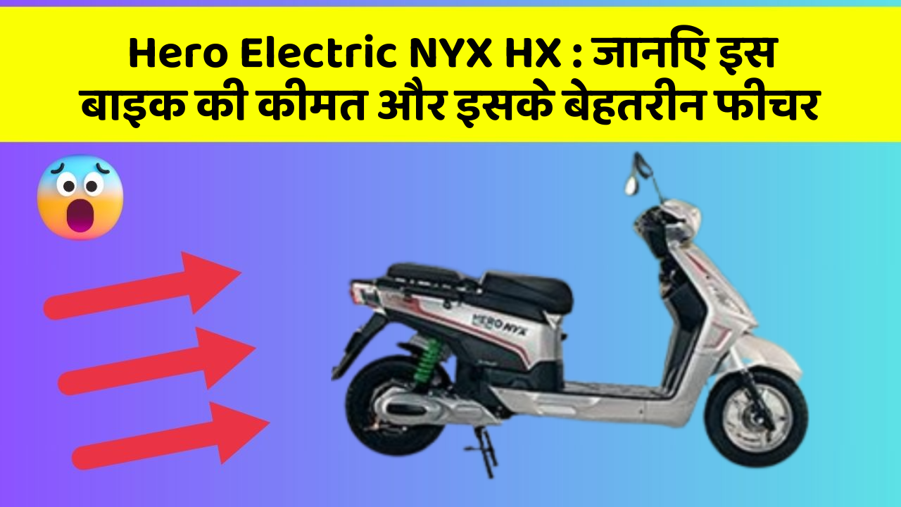Hero Electric NYX HX: जानिए इस बाइक की कीमत और इसके बेहतरीन फीचर