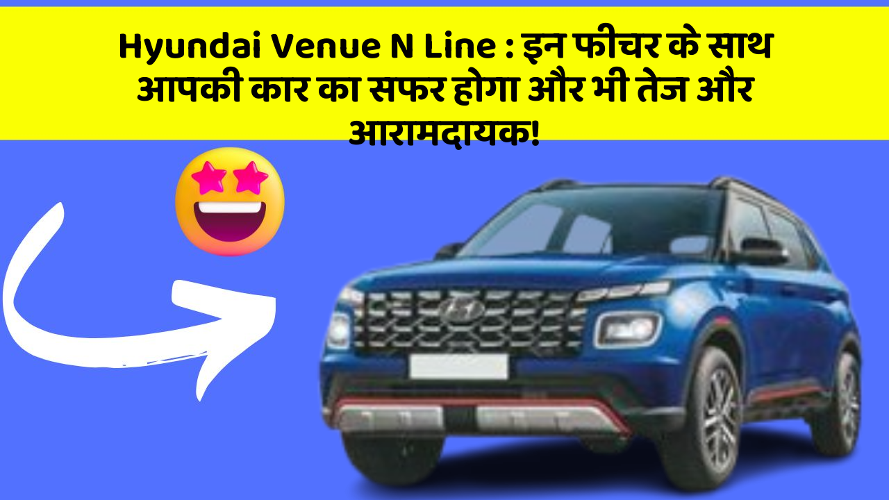 Hyundai Venue N Line: इन फीचर के साथ आपकी कार का सफर होगा और भी तेज और आरामदायक!