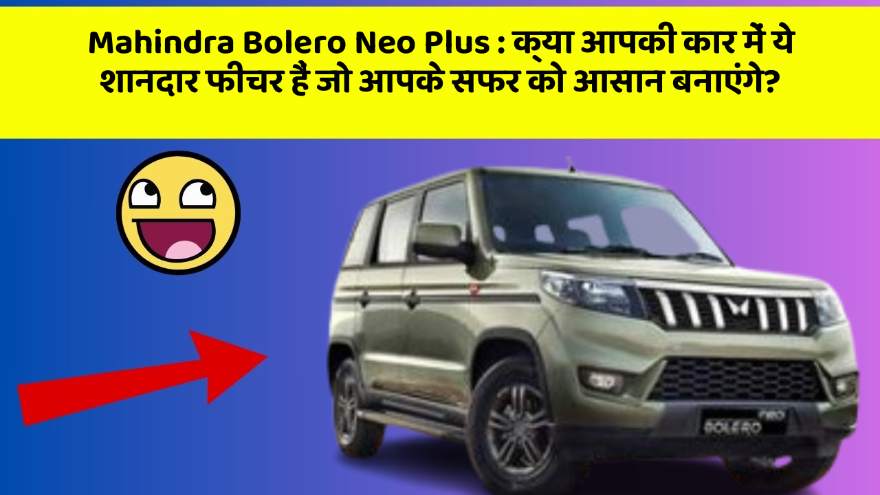 Mahindra Bolero Neo Plus: क्या आपकी कार में ये शानदार फीचर हैं जो आपके सफर को आसान बनाएंगे?