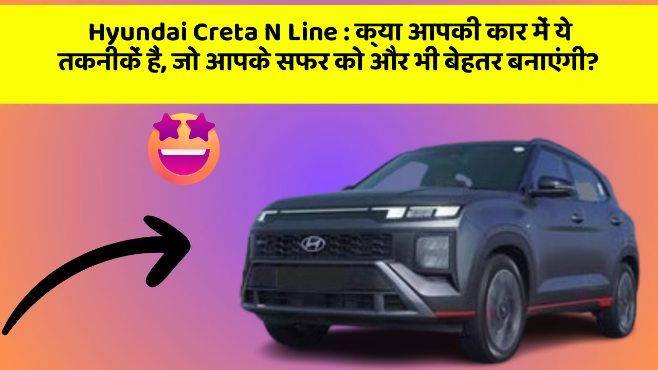 Hyundai Creta N Line: क्या आपकी कार में ये तकनीकें हैं, जो आपके सफर को और भी बेहतर बनाएंगी?