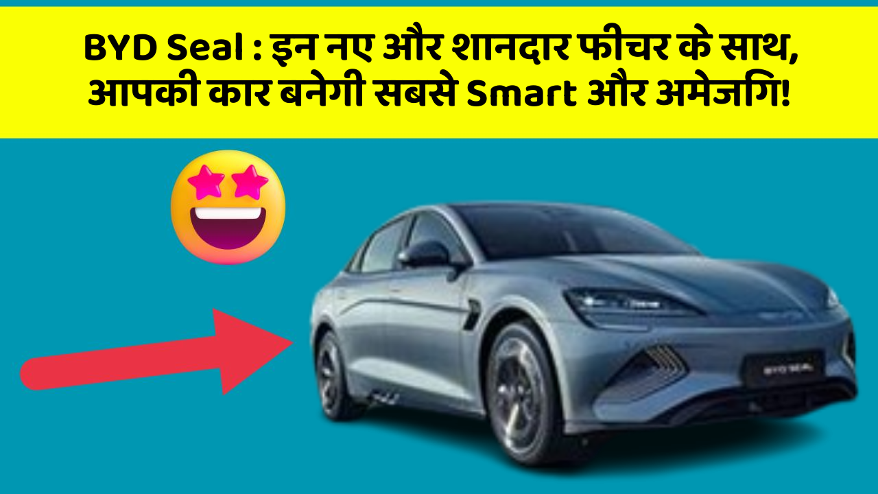 BYD Seal: इन नए और शानदार फीचर के साथ, आपकी कार बनेगी सबसे Smart और अमेजिंग!