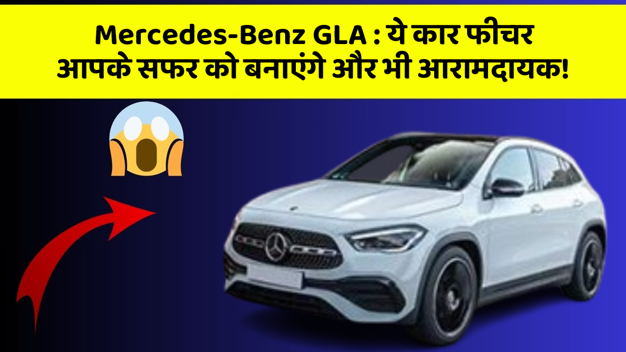 Mercedes-Benz GLA : ये कार फीचर आपके सफर को बनाएंगे और भी आरामदायक!