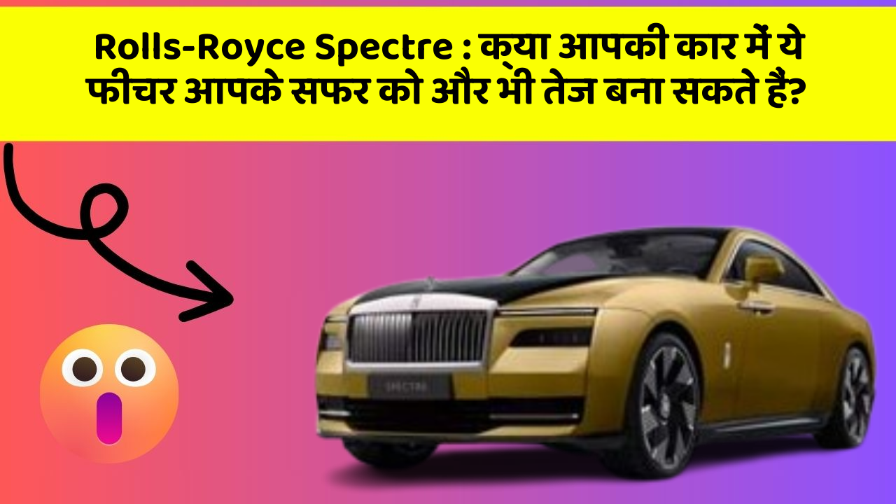 Rolls-Royce Spectre : क्या आपकी कार में ये फीचर आपके सफर को और भी तेज बना सकते हैं?
