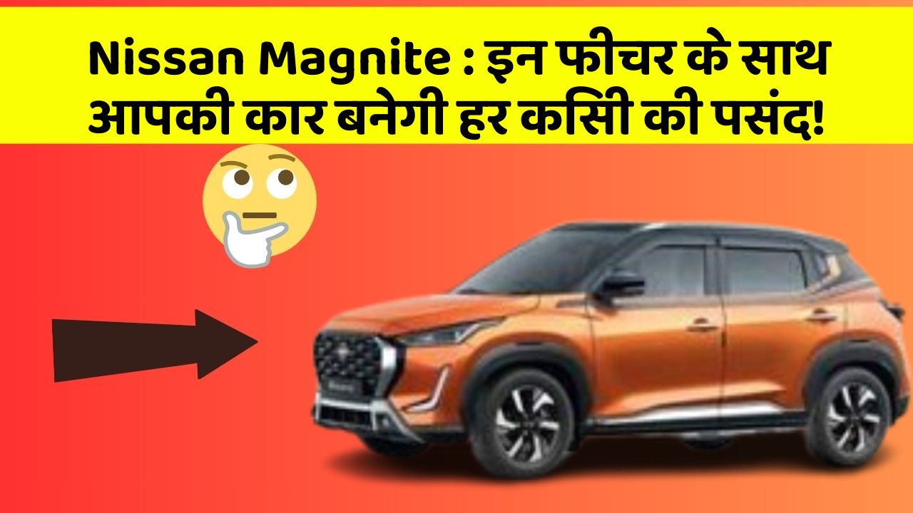 Nissan Magnite: इन फीचर के साथ आपकी कार बनेगी हर किसी की पसंद!