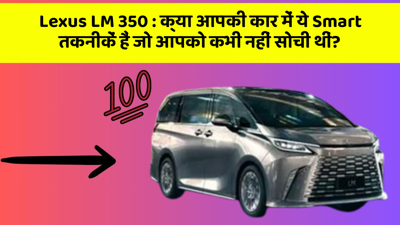 Lexus LM 350: क्या आपकी कार में ये Smart तकनीकें हैं जो आपको कभी नहीं सोची थीं?