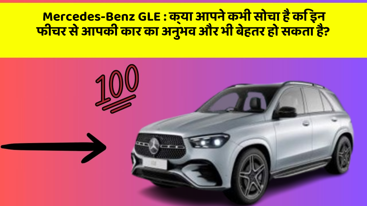 Mercedes-Benz GLE: क्या आपने कभी सोचा है कि इन फीचर से आपकी कार का अनुभव और भी बेहतर हो सकता है?