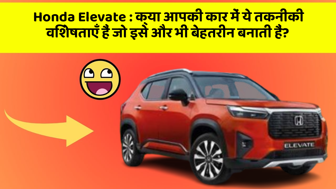 Honda Elevate: क्या आपकी कार में ये तकनीकी विशेषताएँ हैं जो इसे और भी बेहतरीन बनाती हैं?