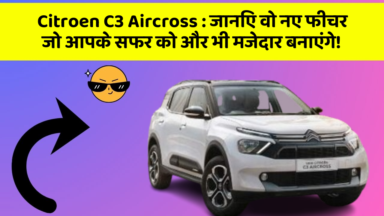 Citroen C3 Aircross : जानिए वो नए फीचर जो आपके सफर को और भी मजेदार बनाएंगे!