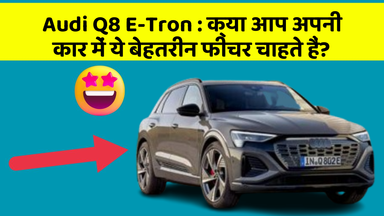 Audi Q8 E-Tron: क्या आप अपनी कार में ये बेहतरीन फीचर चाहते हैं?