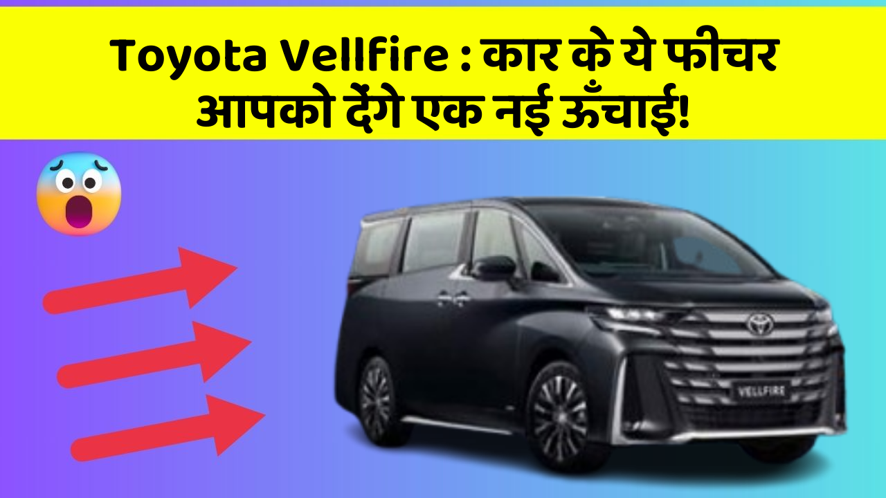 Toyota Vellfire : कार के ये फीचर आपको देंगे एक नई ऊँचाई!