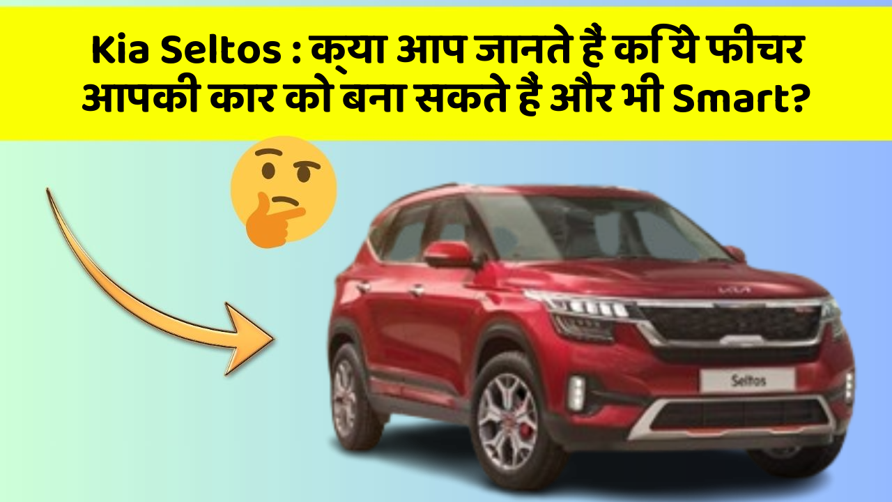 Kia Seltos : क्या आप जानते हैं कि ये फीचर आपकी कार को बना सकते हैं और भी Smart?