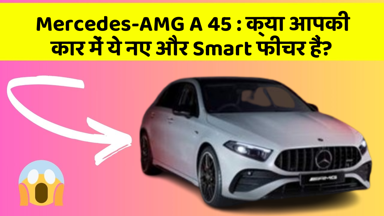 Mercedes-AMG A 45: क्या आपकी कार में ये नए और Smart फीचर हैं?