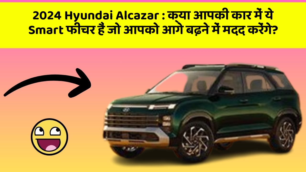 2024 Hyundai Alcazar: क्या आपकी कार में ये Smart फीचर हैं जो आपको आगे बढ़ने में मदद करेंगे?