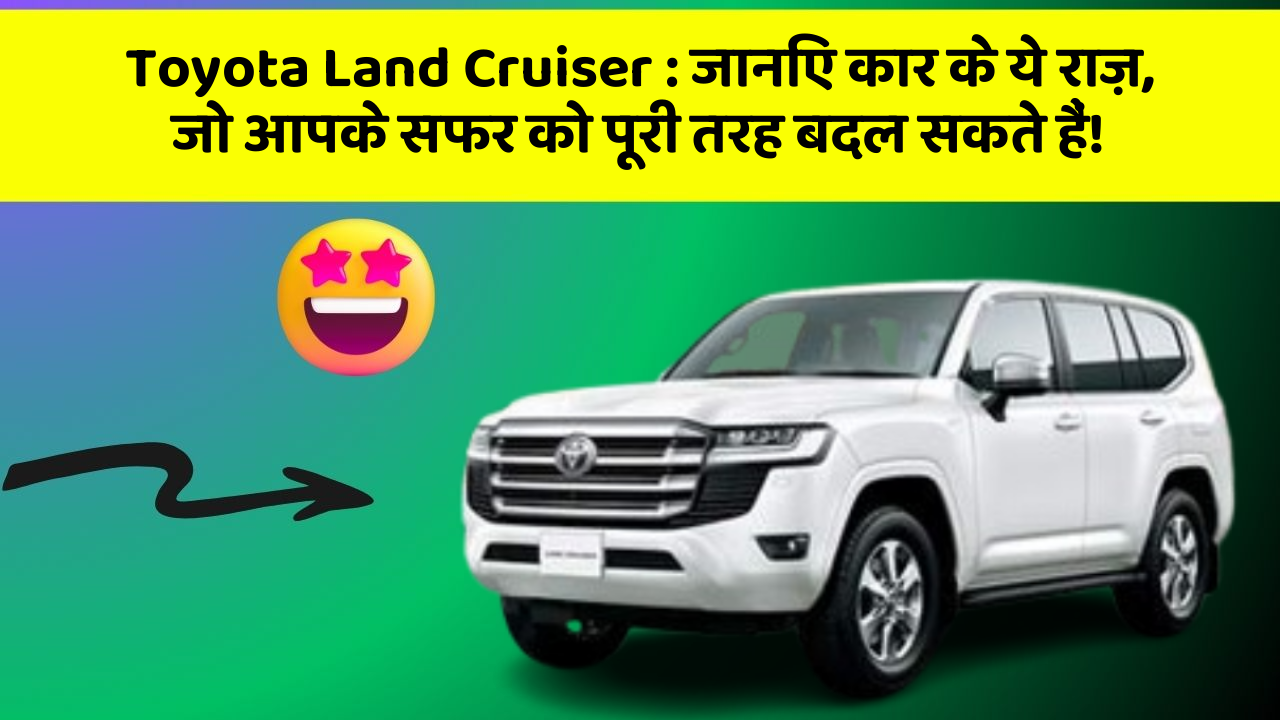 Toyota Land Cruiser: जानिए कार के ये राज़, जो आपके सफर को पूरी तरह बदल सकते हैं!