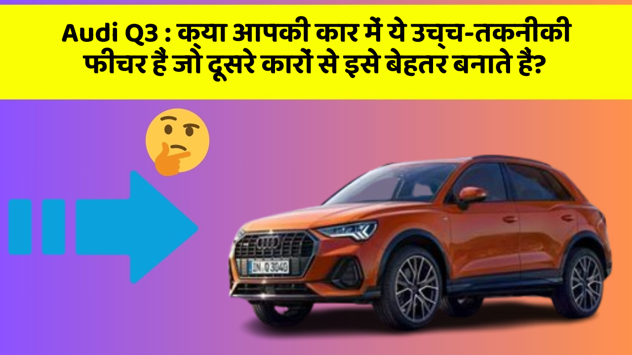 Audi Q3 : क्या आपकी कार में ये उच्च-तकनीकी फीचर हैं जो दूसरे कारों से इसे बेहतर बनाते हैं?