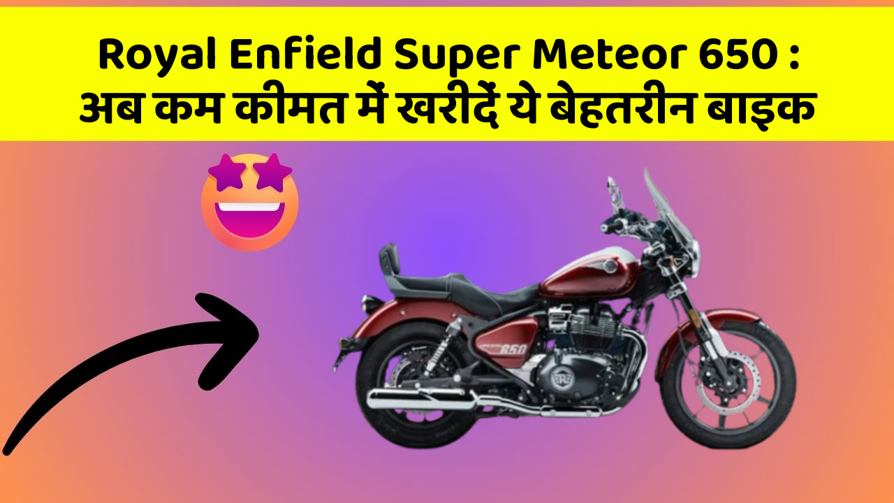 Royal Enfield Super Meteor 650: अब कम कीमत में खरीदें ये बेहतरीन बाइक