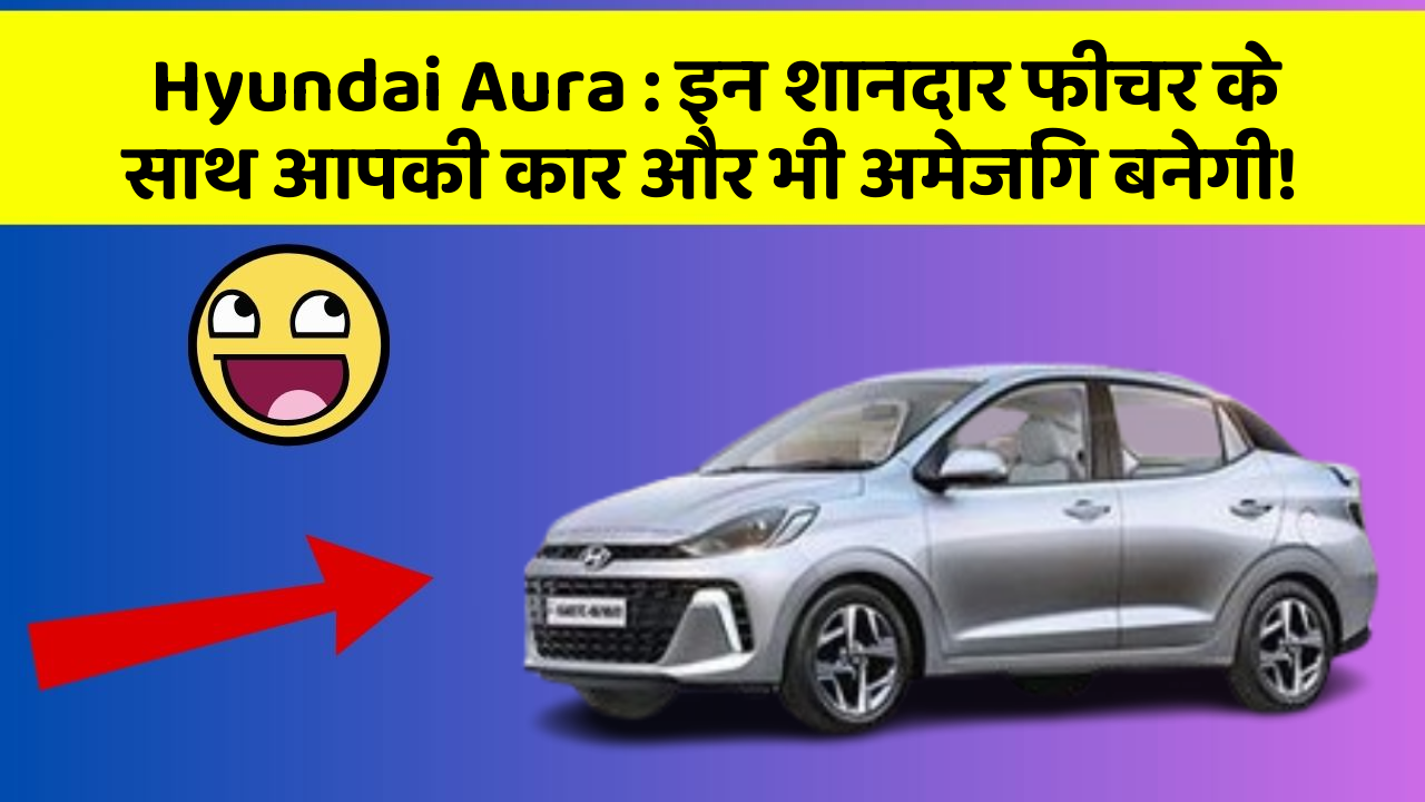 Hyundai Aura: इन शानदार फीचर के साथ आपकी कार और भी अमेजिंग बनेगी!